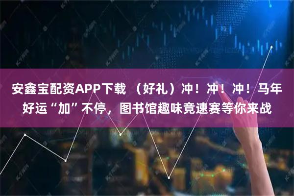 安鑫宝配资APP下载 （好礼）冲！冲！冲！马年好运“加”不停，图书馆趣味竞速赛等你来战