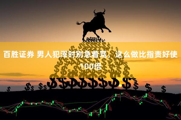 百胜证券 男人犯浑时别急着骂，这么做比指责好使100倍