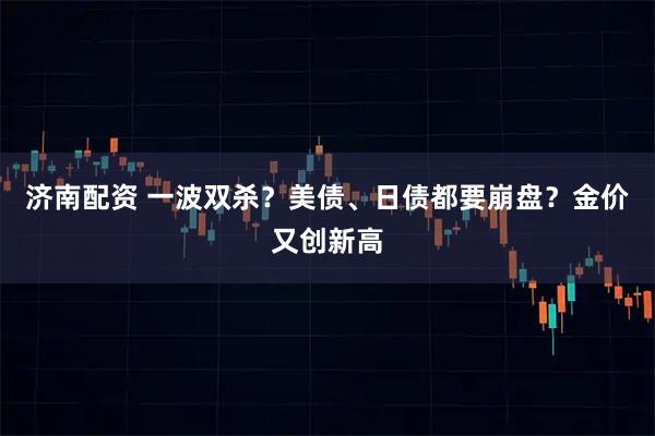 济南配资 一波双杀？美债、日债都要崩盘？金价又创新高