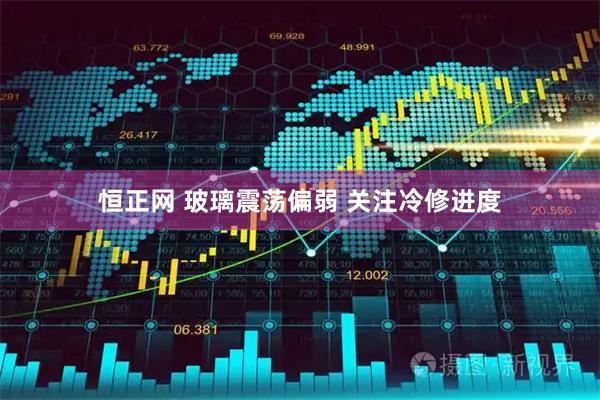 恒正网 玻璃震荡偏弱 关注冷修进度