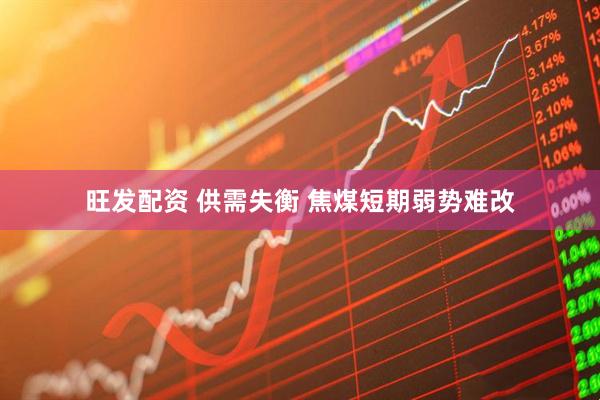 旺发配资 供需失衡 焦煤短期弱势难改