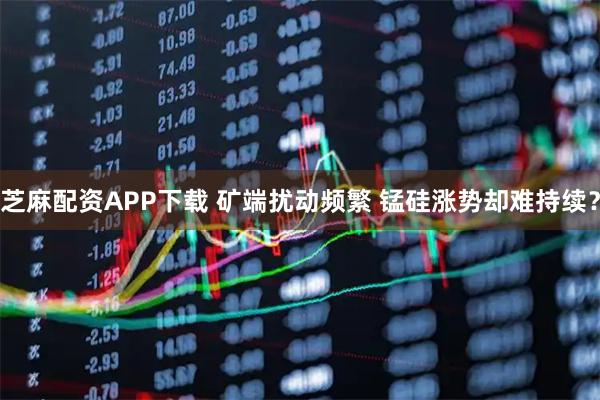 芝麻配资APP下载 矿端扰动频繁 锰硅涨势却难持续？