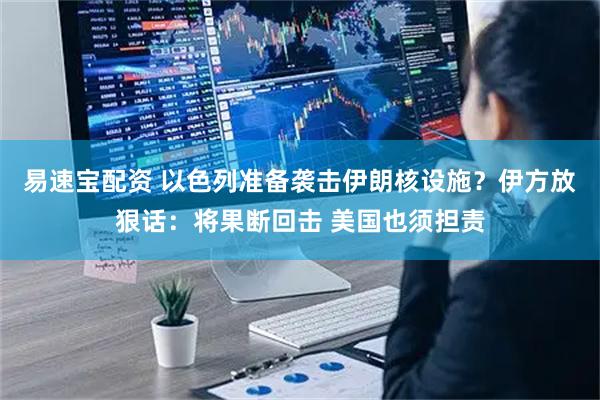 易速宝配资 以色列准备袭击伊朗核设施？伊方放狠话：将果断回击 美国也须担责