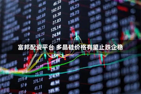 富邦配资平台 多晶硅价格有望止跌企稳