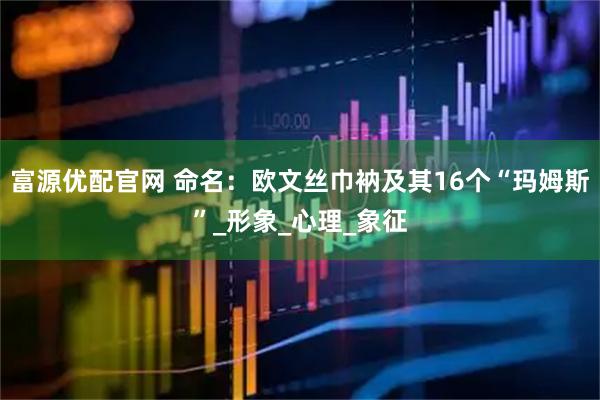 富源优配官网 命名：欧文丝巾衲及其16个“玛姆斯”_形象_心理_象征