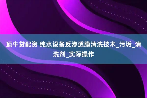顶牛贷配资 纯水设备反渗透膜清洗技术_污垢_清洗剂_实际操作