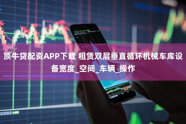顶牛贷配资APP下载 租赁双层垂直循环机械车库设备宽度_空间_车辆_操作