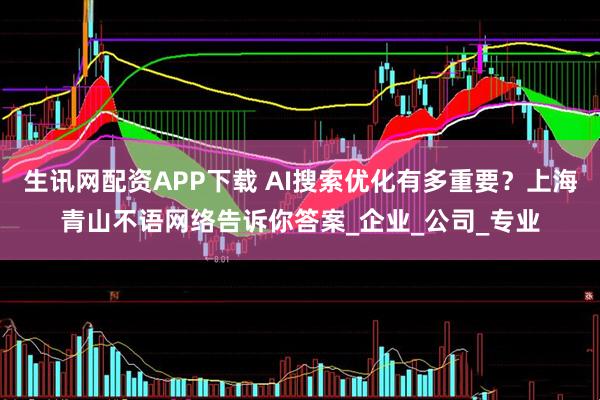 生讯网配资APP下载 AI搜索优化有多重要？上海青山不语网络告诉你答案_企业_公司_专业
