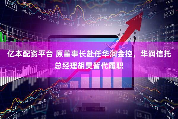 亿本配资平台 原董事长赴任华润金控，华润信托总经理胡昊暂代履职