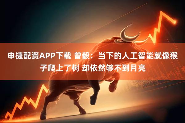 申捷配资APP下载 曾毅：当下的人工智能就像猴子爬上了树 却依然够不到月亮