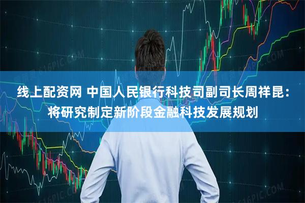 线上配资网 中国人民银行科技司副司长周祥昆：将研究制定新阶段金融科技发展规划
