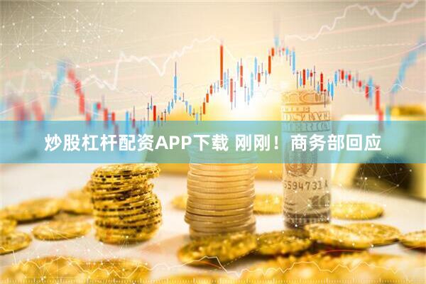 炒股杠杆配资APP下载 刚刚！商务部回应