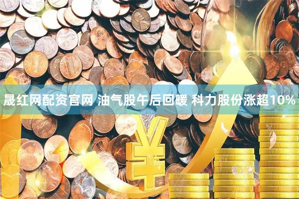 晟红网配资官网 油气股午后回暖 科力股份涨超10%