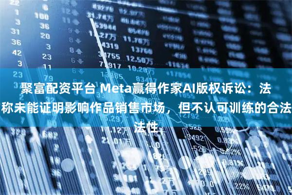 聚富配资平台 Meta赢得作家AI版权诉讼：法官称未能证明影响作品销售市场，但不认可训练的合法性