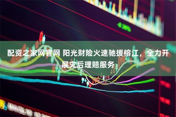 配资之家网官网 阳光财险火速驰援榕江，全力开展灾后理赔服务