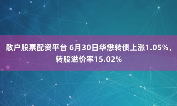 散户股票配资平台 6月30日华懋转债上涨1.05%，转股溢价率15.02%