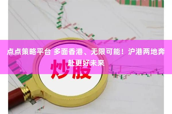 点点策略平台 多面香港、无限可能！沪港两地奔赴更好未来