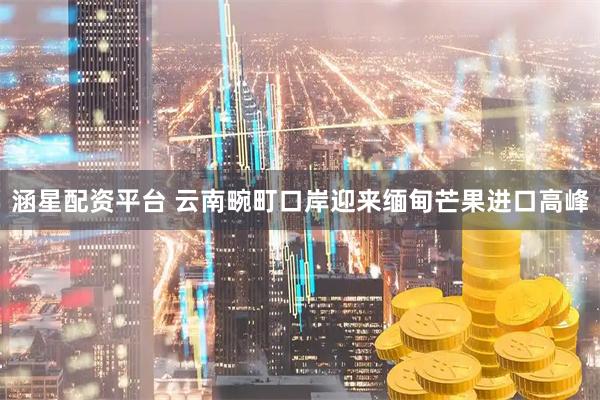 涵星配资平台 云南畹町口岸迎来缅甸芒果进口高峰