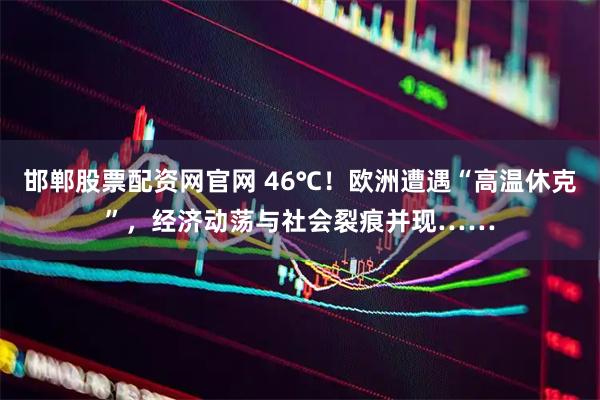 邯郸股票配资网官网 46℃！欧洲遭遇“高温休克”，经济动荡与社会裂痕并现……