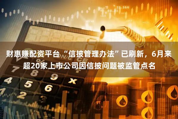 财惠赚配资平台 “信披管理办法”已刷新，6月来超20家上市公司因信披问题被监管点名