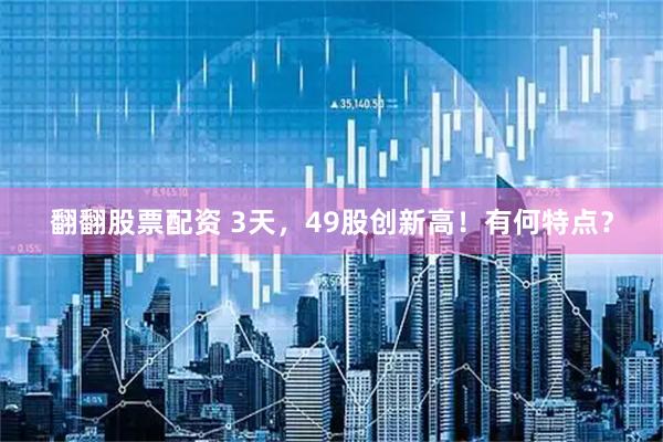 翻翻股票配资 3天，49股创新高！有何特点？