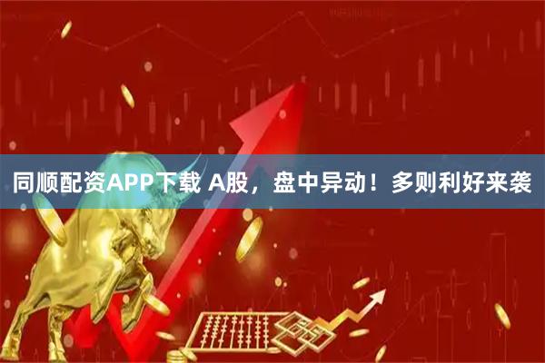 同顺配资APP下载 A股，盘中异动！多则利好来袭