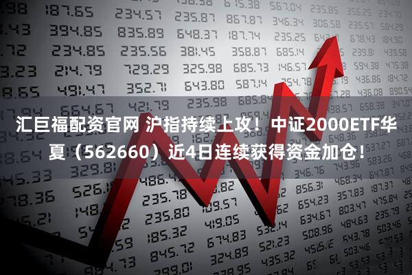 汇巨福配资官网 沪指持续上攻！中证2000ETF华夏（562660）近4日连续获得资金加仓！