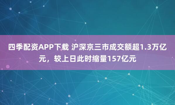 四季配资APP下载 沪深京三市成交额超1.3万亿元，较上日此时缩量157亿元