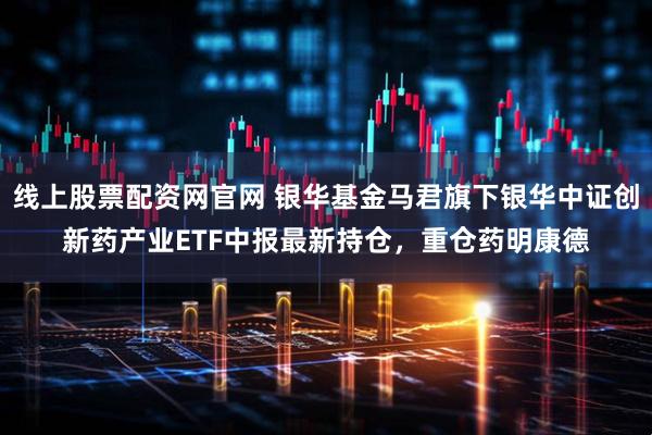 线上股票配资网官网 银华基金马君旗下银华中证创新药产业ETF中报最新持仓，重仓药明康德