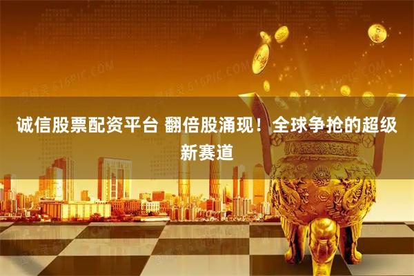 诚信股票配资平台 翻倍股涌现！全球争抢的超级新赛道