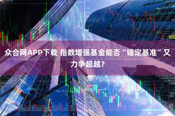 众合网APP下载 指数增强基金能否“锚定基准”又力争超越？