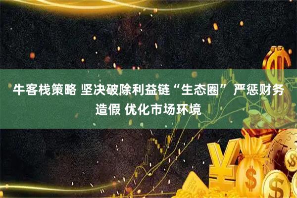 牛客栈策略 坚决破除利益链“生态圈” 严惩财务造假 优化市场环境