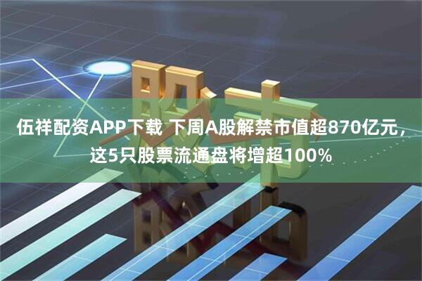 伍祥配资APP下载 下周A股解禁市值超870亿元，这5只股票流通盘将增超100%