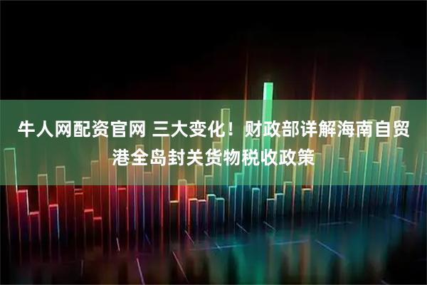 牛人网配资官网 三大变化！财政部详解海南自贸港全岛封关货物税收政策
