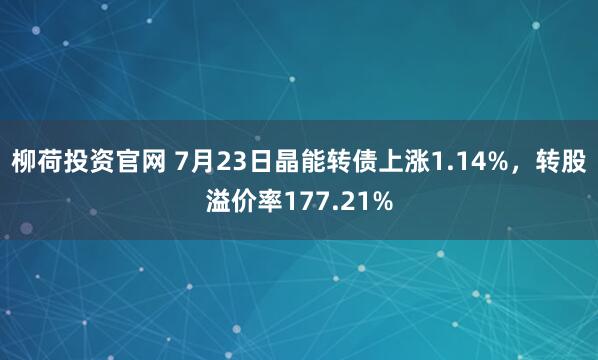 柳荷投资官网 7月23日晶能转债上涨1.14%，转股溢价率177.21%