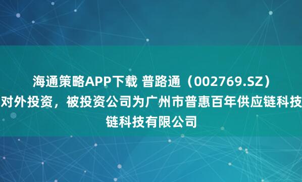 海通策略APP下载 普路通（002769.SZ）新增一起对外投资，被投资公司为广州市普惠百年供应链科技有限公司
