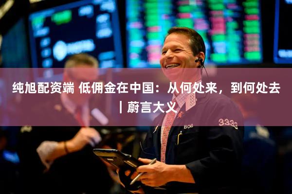 纯旭配资端 低佣金在中国：从何处来，到何处去｜蔚言大义