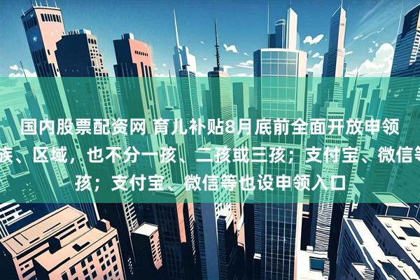 国内股票配资网 育儿补贴8月底前全面开放申领 不分城乡、民族、区域，也不分一孩、二孩或三孩；支付宝、微信等也设申领入口