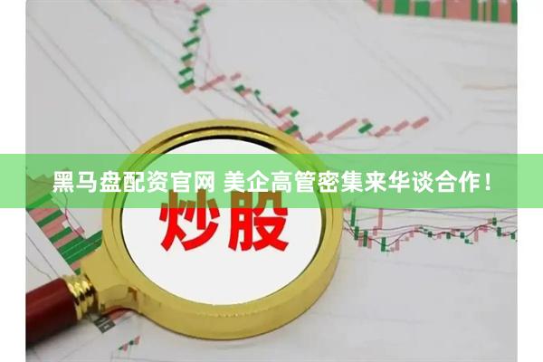 黑马盘配资官网 美企高管密集来华谈合作！