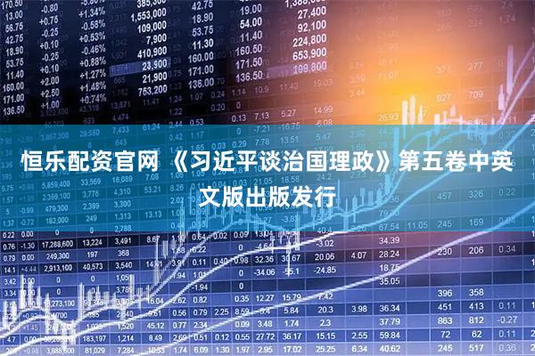 恒乐配资官网 《习近平谈治国理政》第五卷中英文版出版发行