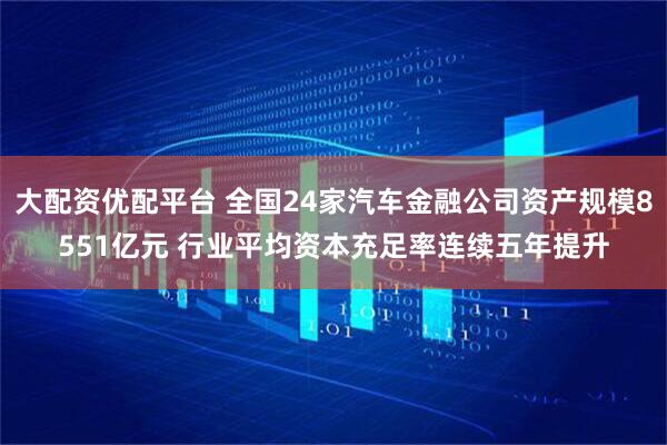 大配资优配平台 全国24家汽车金融公司资产规模8551亿元 行业平均资本充足率连续五年提升