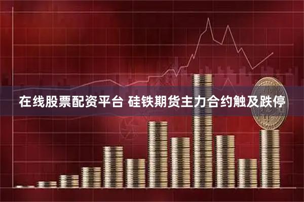 在线股票配资平台 硅铁期货主力合约触及跌停