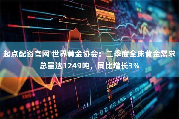 起点配资官网 世界黄金协会：二季度全球黄金需求总量达1249吨，同比增长3%