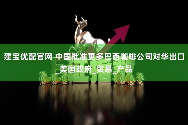 建宝优配官网 中国批准更多巴西咖啡公司对华出口_美国政府_贸易_产品