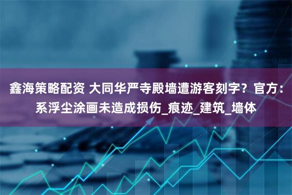 鑫海策略配资 大同华严寺殿墙遭游客刻字？官方：系浮尘涂画未造成损伤_痕迹_建筑_墙体