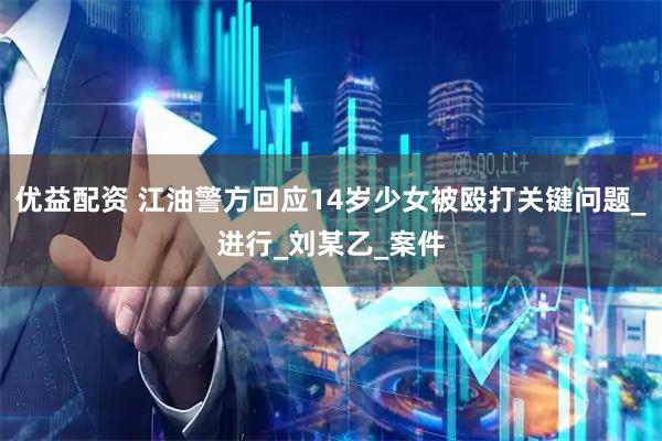 优益配资 江油警方回应14岁少女被殴打关键问题_进行_刘某乙_案件