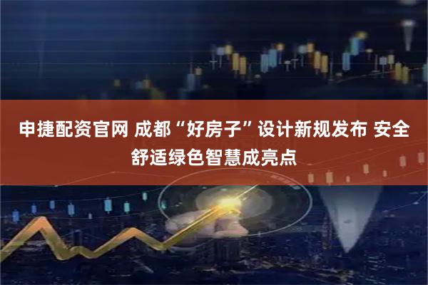 申捷配资官网 成都“好房子”设计新规发布 安全舒适绿色智慧成亮点