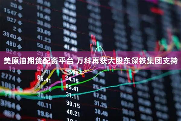 美原油期货配资平台 万科再获大股东深铁集团支持
