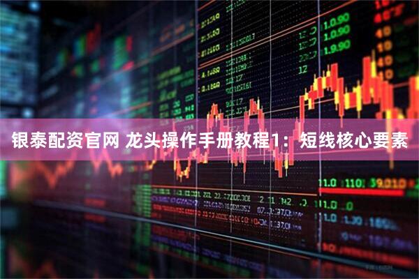 银泰配资官网 龙头操作手册教程1：短线核心要素