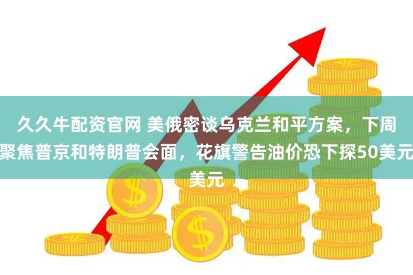 久久牛配资官网 美俄密谈乌克兰和平方案，下周聚焦普京和特朗普会面，花旗警告油价恐下探50美元